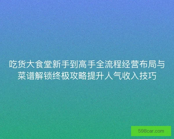 吃货大食堂新手到高手全流程经营布局与菜谱解锁终极攻略提升人气收入技巧