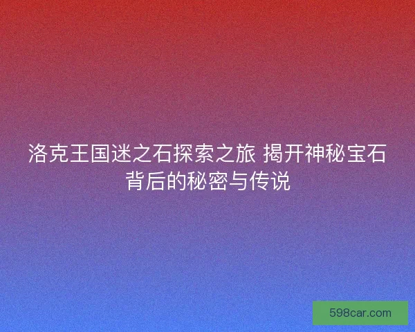 洛克王国迷之石探索之旅 揭开神秘宝石背后的秘密与传说