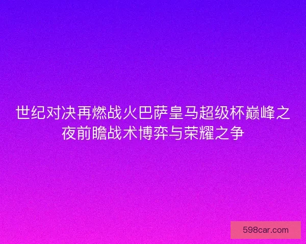 世纪对决再燃战火巴萨皇马超级杯巅峰之夜前瞻战术博弈与荣耀之争