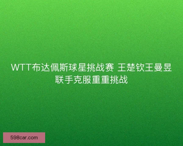 WTT布达佩斯球星挑战赛 王楚钦王曼昱联手克服重重挑战