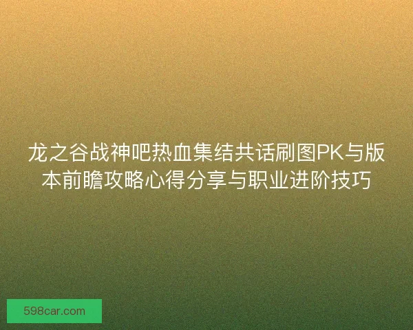 龙之谷战神吧热血集结共话刷图PK与版本前瞻攻略心得分享与职业进阶技巧